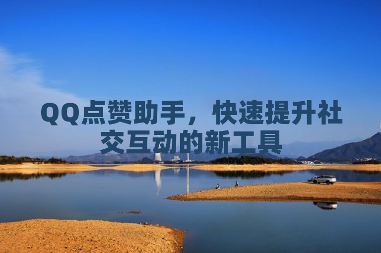 QQ点赞助手，快速提升社交互动的新工具