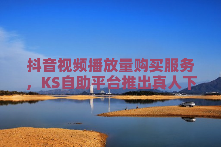 抖音视频播放量购买服务，KS自助平台推出真人下单业务，简洁明了地概括了KS自助平台新推出的针对抖音视频的真人播放量购买服务，既包含了核心信息（抖音视频、播放量购买），也突出了平台名称（KS自助平台）和关键特点（真人下单）。
