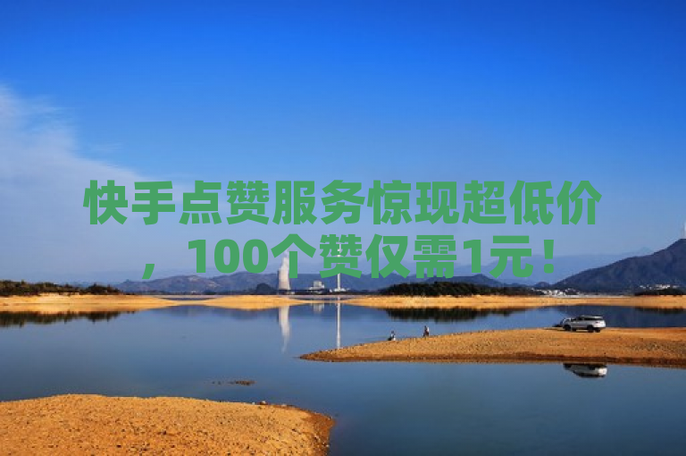 快手点赞服务惊现超低价，100个赞仅需1元！