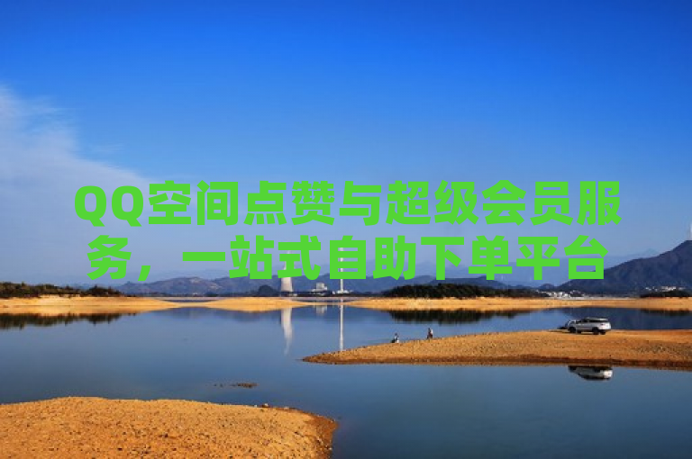 QQ空间点赞与超级会员服务，一站式自助下单平台，专业快手接单业务