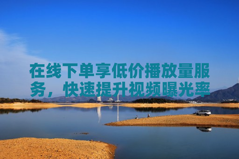 在线下单享低价播放量服务，快速提升视频曝光率！