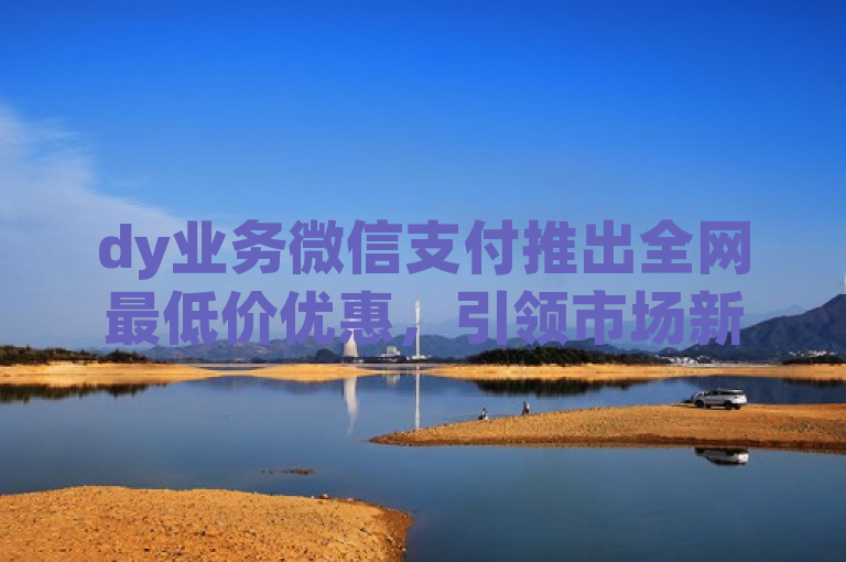 dy业务微信支付推出全网最低价优惠，引领市场新风尚，简洁明了地传达了dy业务微信支付当前的核心卖点——提供全网最低价格的优惠，同时暗示了此举可能对市场的积极影响。通过强调全网最低价，吸引了那些寻求性价比的消费者注意力；而引领市场新风尚则提升了品牌形象，表明dy业务不仅关注价格竞争，也致力于成为行业趋势的领导者。整体而言，该标题既突出了促销活动的吸引力，又彰显了品牌追求卓越和创新的精神。