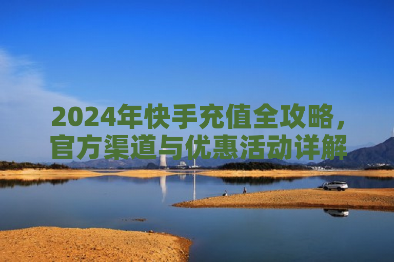 2024年快手充值全攻略，官方渠道与优惠活动详解