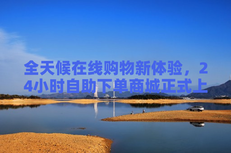 全天候在线购物新体验，24小时自助下单商城正式上线！