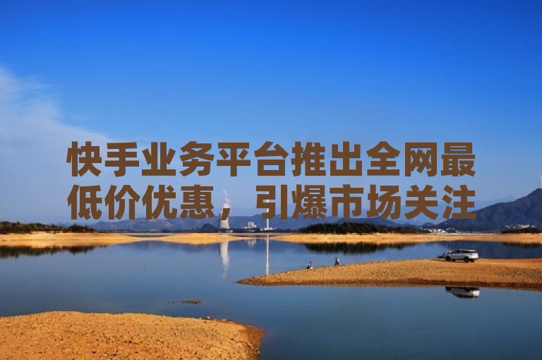 快手业务平台推出全网最低价优惠，引爆市场关注！，传达了快手业务平台正在进行的促销活动，突出了全网最低价和最优惠价的特点，旨在吸引消费者的注意并激发他们的购买兴趣。同时，使用引爆市场关注这样的表述，增加了新闻的吸引力和紧迫感。