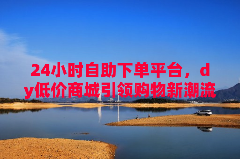 24小时自助下单平台，dy低价商城引领购物新潮流，简洁明了地概括了ks24小时全自主下单平台 - dy低价下单平台商城的核心特点和服务优势。它突出了平台的全天候自助服务功能，以及在dy（可能指抖音）平台上提供低价商品的卖点，同时暗示了这种新型购物方式正在成为趋势。