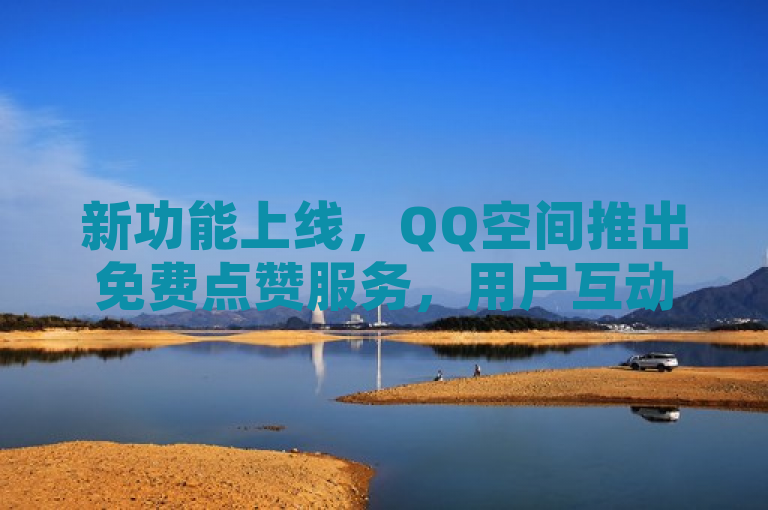 新功能上线，QQ空间推出免费点赞服务，用户互动更便捷