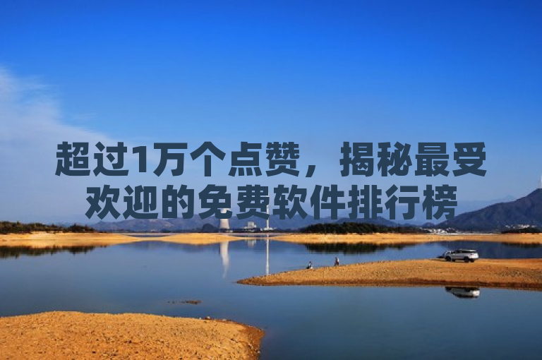 超过1万个点赞，揭秘最受欢迎的免费软件排行榜