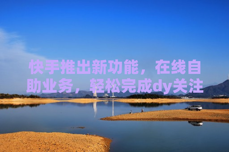 快手推出新功能，在线自助业务，轻松完成dy关注点赞任务