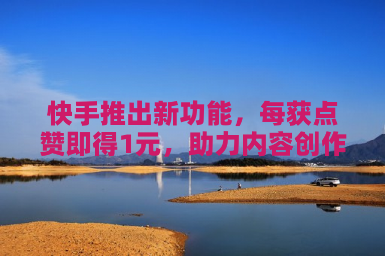 快手推出新功能，每获点赞即得1元，助力内容创作者火爆网络！