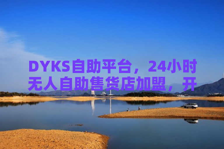 DYKS自助平台，24小时无人自助售货店加盟，开启便捷购物新时代