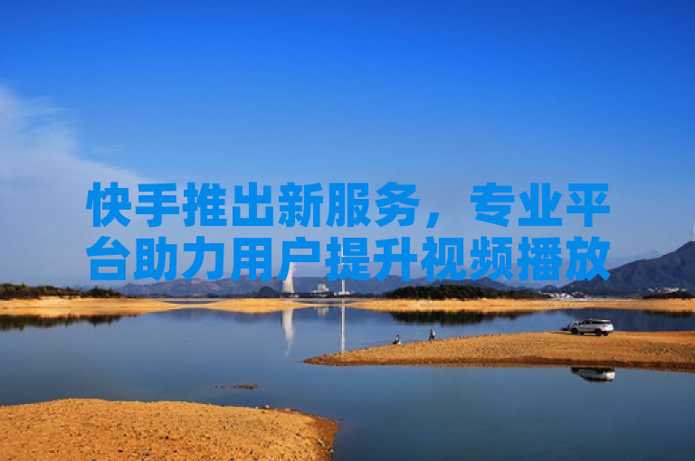 快手推出新服务，专业平台助力用户提升视频播放量