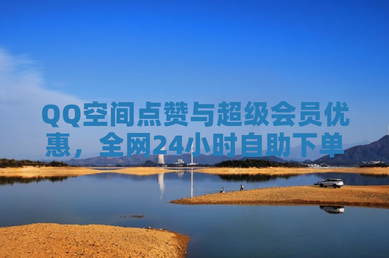 QQ空间点赞与超级会员优惠，全网24小时自助下单平台上线