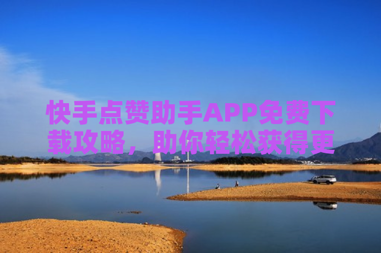 快手点赞助手APP免费下载攻略，助你轻松获得更多点赞！