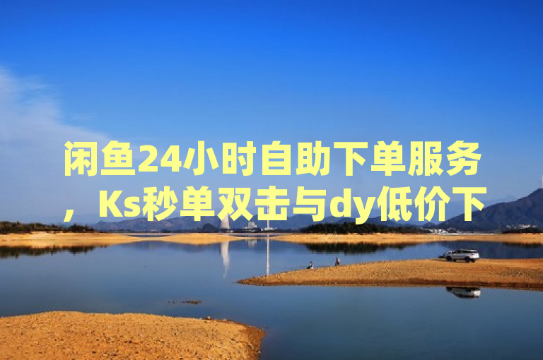 闲鱼24小时自助下单服务，Ks秒单双击与dy低价下单平台提供最便宜抖音真人自定义评论选项，简洁明了地概括了您所提供的内容，突出了闲鱼平台的全天候自助下单服务，以及Ks秒单双击和dy低价下单平台在提供抖音真人自定义评论方面的经济优势。