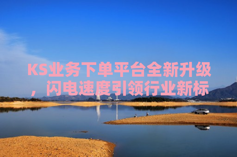 KS业务下单平台全新升级，闪电速度引领行业新标准，传达了KS业务下单平台在功能和效率上的显著提升，强调其闪电般的速度，表明该平台在行业中的领先地位。
