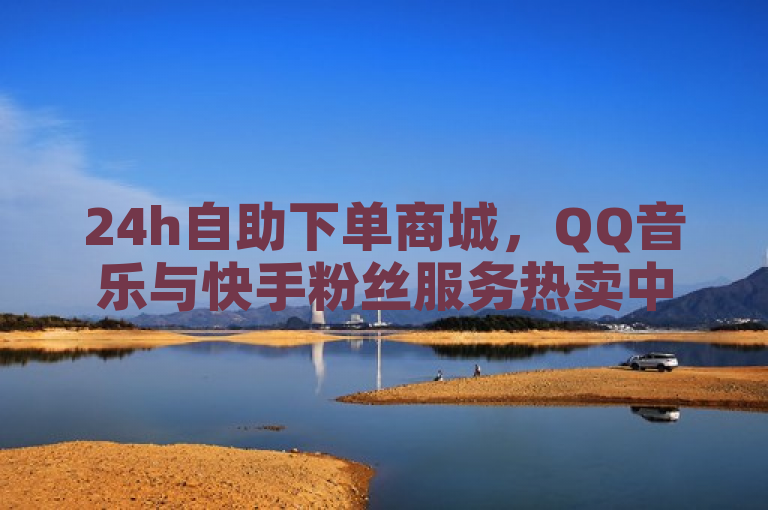 24h自助下单商城，QQ音乐与快手粉丝服务热卖中，每日领取10万赞名片！