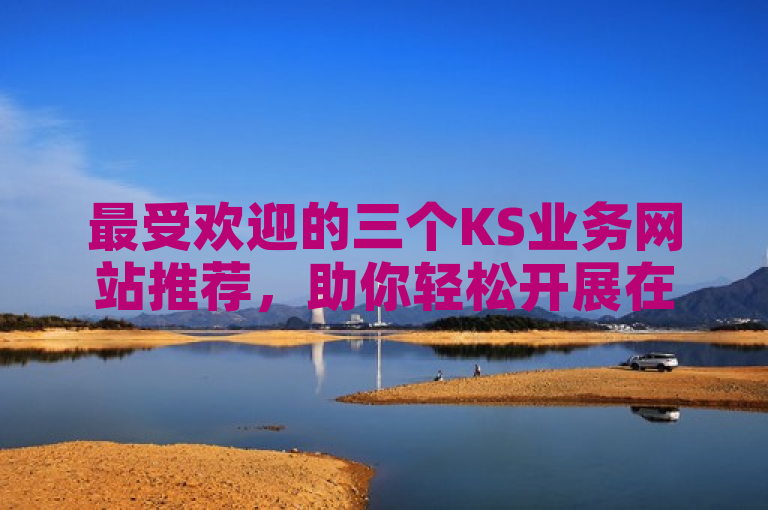 最受欢迎的三个KS业务网站推荐，助你轻松开展在线业务！