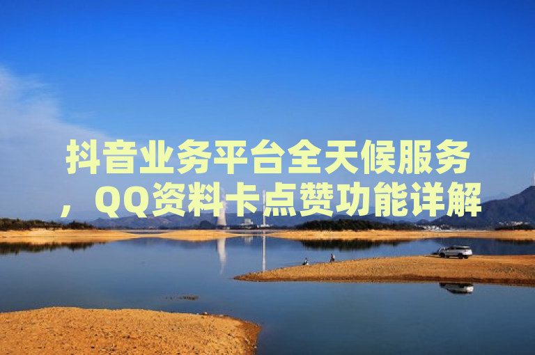 抖音业务平台全天候服务，QQ资料卡点赞功能详解，简洁明了地传达了文章的核心内容，即抖音业务平台提供全天候的服务，并详细介绍了如何在QQ资料卡上进行点赞操作。这样的标题既突出了抖音业务的24小时服务特性，也明确了文章将要解答的具体问题，即关于QQ资料卡点赞的步骤或方法。
