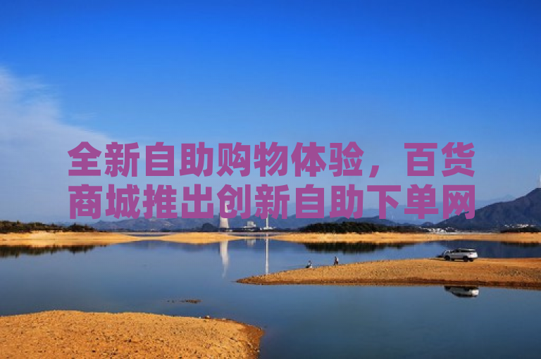 全新自助购物体验，百货商城推出创新自助下单网站解决方案