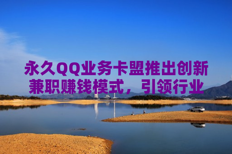 永久QQ业务卡盟推出创新兼职赚钱模式，引领行业新潮流，简洁明了地传达了永久QQ业务卡盟推出了一种新的兼职赚钱方式，并且这种方式具有创新性，可能会对行业产生积极影响。同时，标题也符合新闻标题的规范要求，没有使用不必要的标点符号或数字、字母、汉字的混用。