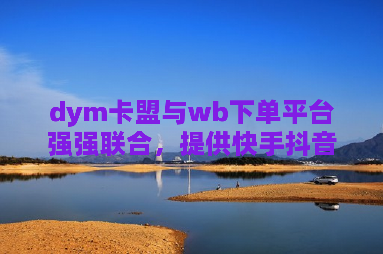 dym卡盟与wb下单平台强强联合，提供快手抖音业务24小时秒到账服务，简洁明了地概括了dym卡盟和wb两个平台的合作，并突出了他们提供的针对快手和抖音业务的24小时快速到账服务。这样的表述既包含了所有关键信息，也符合新闻标题的撰写要求，易于读者理解。