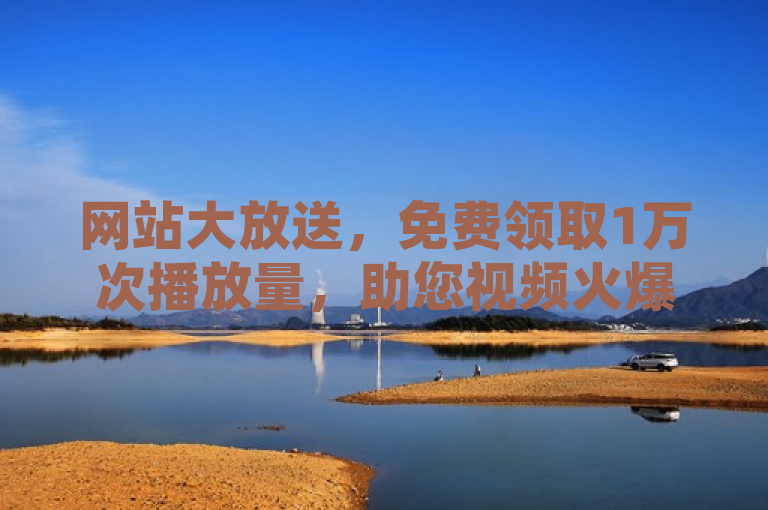 网站大放送，免费领取1万次播放量，助您视频火爆网络！