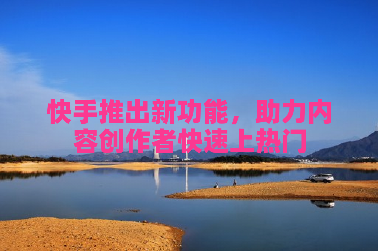 快手推出新功能，助力内容创作者快速上热门