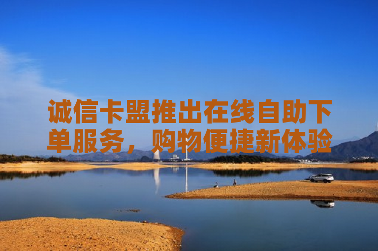 诚信卡盟推出在线自助下单服务，购物便捷新体验！
