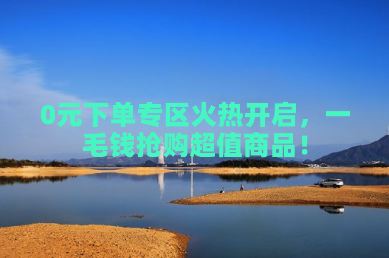 0元下单专区火热开启，一毛钱抢购超值商品！