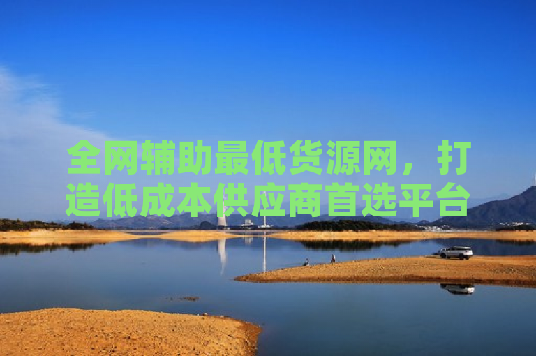 全网辅助最低货源网，打造低成本供应商首选平台，引领行业新风尚，强调了全网辅助最低货源网作为低成本供应商的首选地位，并暗示它正在引领行业走向新的潮流或趋势。