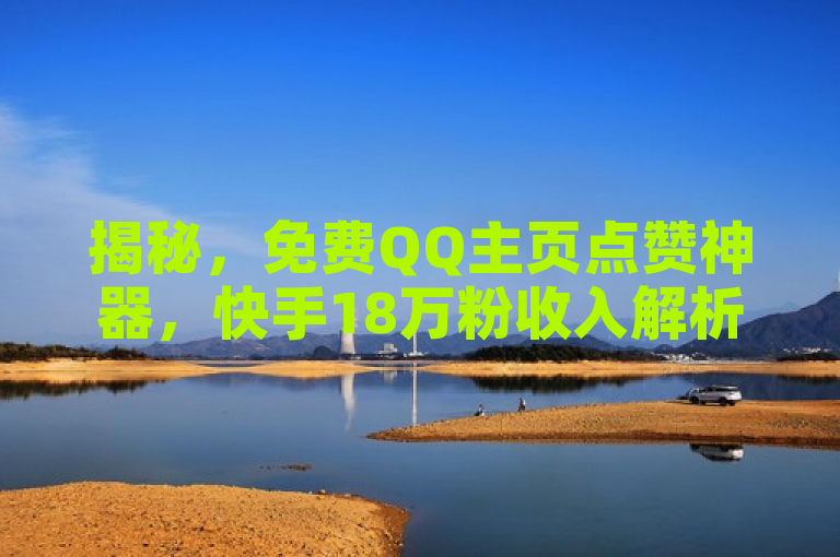 揭秘，免费QQ主页点赞神器，快手18万粉收入解析及抖音粉丝增长策略