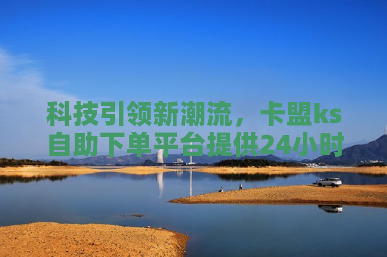 科技引领新潮流，卡盟ks自助下单平台提供24小时低价优惠服务，简洁明了地概括了卡盟ks在线自助下单平台的核心优势和服务特色。它强调了平台的科技感、便捷性和低成本，同时突出了24小时自助下单的便利性。通过使用科技引领新潮流这样的表述，增加了新闻的吸引力和时代感，使读者更容易对平台产生兴趣。