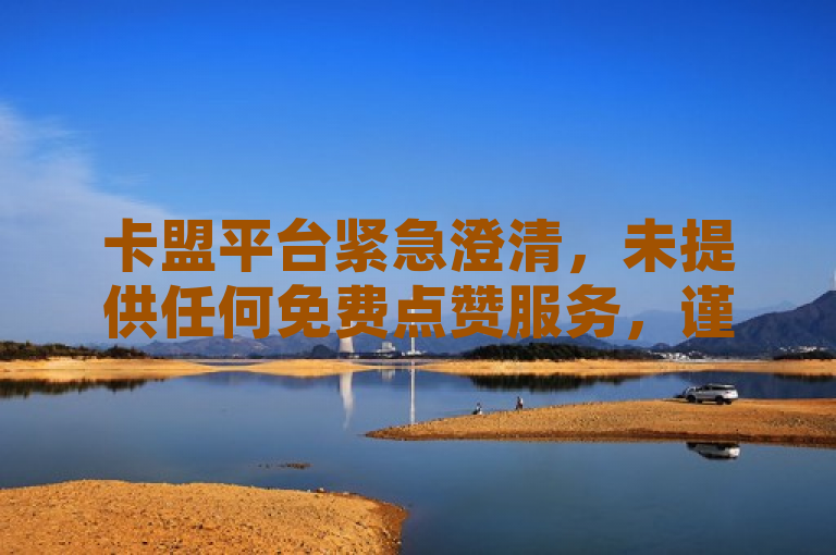 卡盟平台紧急澄清，未提供任何免费点赞服务，谨防网络欺诈