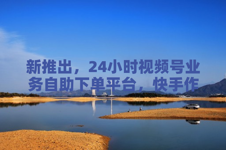 新推出，24小时视频号业务自助下单平台，快手作品点赞仅需1元起，抖音点赞服务全面上线！
