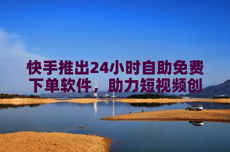 快手推出24小时自助免费下单软件，助力短视频创作者轻松提升运营效果