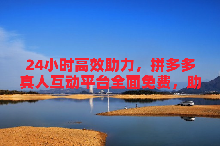 24小时高效助力,拼多多真人互动平台全面免费,助力业务飞跃,突出了该平台提供全天候服务和免费真人助力的特点,同时强调了其对业务增长的推动作用。