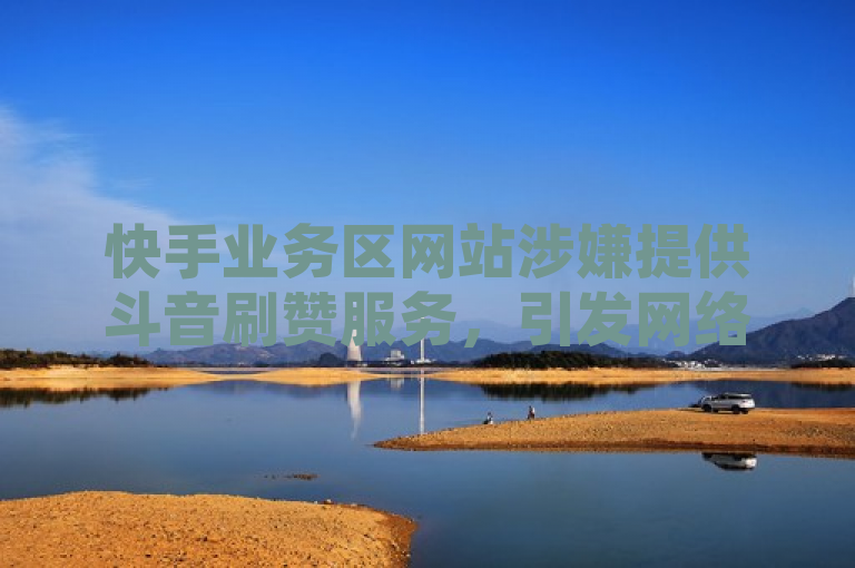 快手业务区网站涉嫌提供斗音刷赞服务，引发网络诚信关注