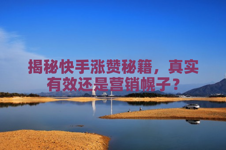 揭秘快手涨赞秘籍，真实有效还是营销幌子？
