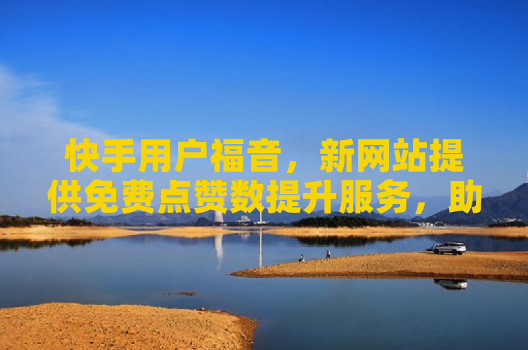 快手用户福音，新网站提供免费点赞数提升服务，助力内容创作者增长人气！