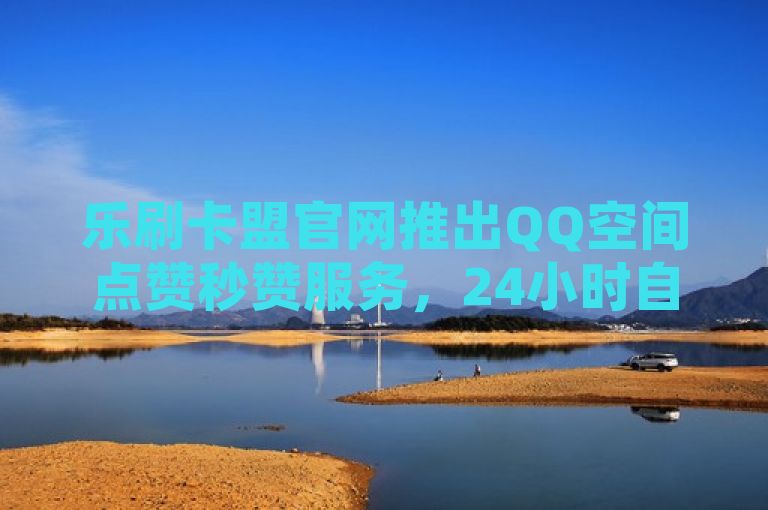 乐刷卡盟官网推出QQ空间点赞秒赞服务，24小时自助下单，业务稳定高效，简洁明了地概括了原文的主要内容，既包含了乐刷卡盟官网这一主体，又突出了其推出的QQ空间点赞秒赞服务以及24小时自助下单、业务稳定高效的特点，符合新闻标题的撰写要求。
