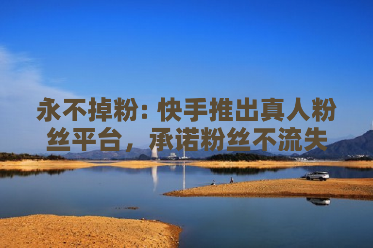 永不掉粉: 快手推出真人粉丝平台，承诺粉丝不流失