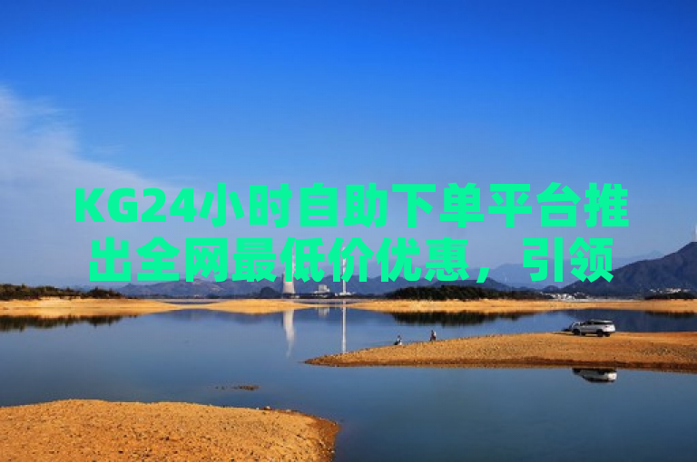 KG24小时自助下单平台推出全网最低价优惠，引领购物新潮流