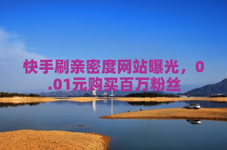 快手刷亲密度网站曝光，0.01元购买百万粉丝