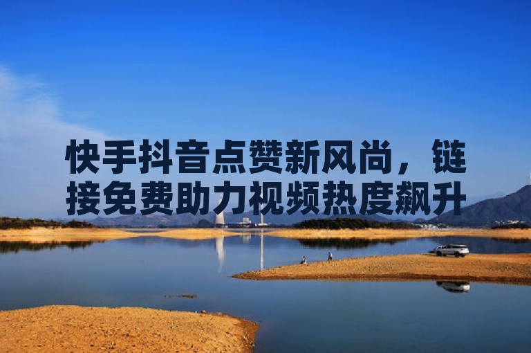 快手抖音点赞新风尚，链接免费助力视频热度飙升！