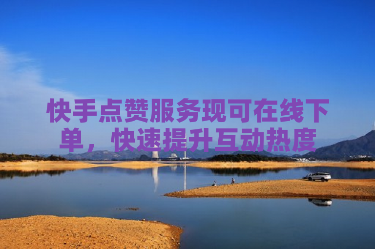 快手点赞服务现可在线下单，快速提升互动热度