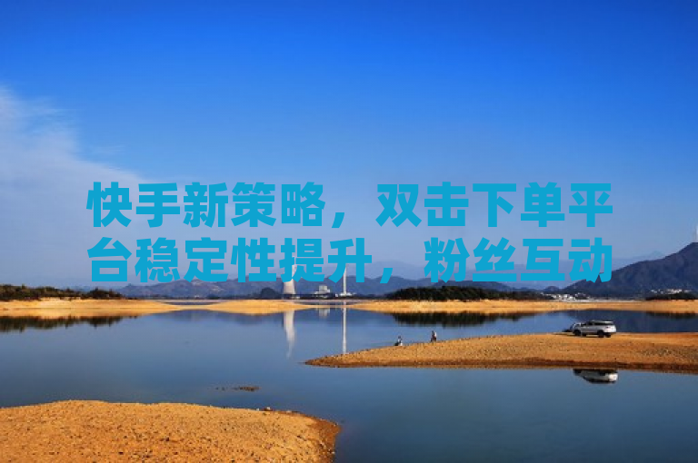 快手新策略，双击下单平台稳定性提升，粉丝互动新方式引领潮流，简洁明了地传达了快手平台在用户体验和粉丝互动方面的最新动态。它突出了双击下单这一创新功能及其稳定性提升，同时暗示了这一变化可能带来的粉丝互动新趋势。