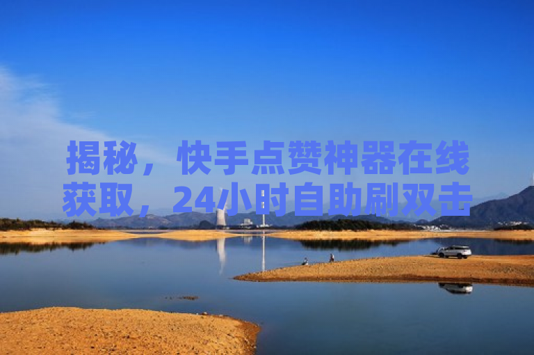 揭秘，快手点赞神器在线获取，24小时自助刷双击服务引关注