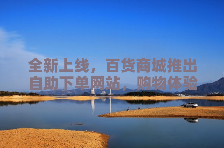 全新上线，百货商城推出自助下单网站，购物体验再升级！