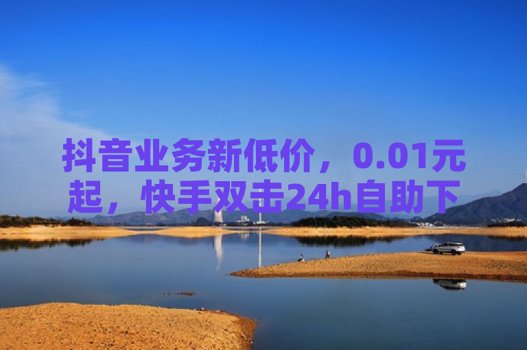 抖音业务新低价，0.01元起，快手双击24h自助下单！，突出了抖音业务的新低价，以及具体的价格0.01元起，同时明确了服务内容快手双击24h自助下单，简洁明了地传达了关键信息。